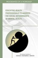 Educating Health Professionals to Address the Social Determinants of Mental Health: Proceedings of a Workshop di National Academies Of Sciences Engineeri, Health And Medicine Division, Board On Global Health edito da NATL ACADEMY PR