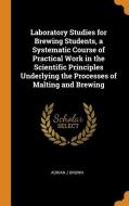 Laboratory Studies For Brewing Students, A Systematic Course Of Practical Work In The Scientific Principles Underlying The Processes Of Malting And Br di Adrian J Brown edito da Franklin Classics Trade Press