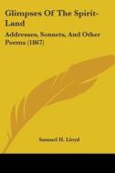 Glimpses Of The Spirit-land: Addresses, Sonnets, And Other Poems (1867) di Samuel H. Lloyd edito da Kessinger Publishing, Llc