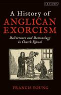 A History Of Anglican Exorcism di Francis Young edito da Bloomsbury Publishing Plc