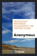 Protestant Principles Examined by the Written Word di Anonymous edito da LIGHTNING SOURCE INC