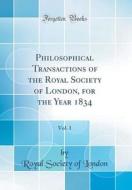 Philosophical Transactions of the Royal Society of London, for the Year 1834, Vol. 1 (Classic Reprint) di Royal Society of London edito da Forgotten Books