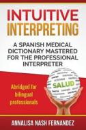 Intuitive Interpreting: A Spanish Medical Dictionary Mastered for the Professional Interpreter di Annalisa Nash Fernandez edito da Ethnic Ethos Books