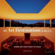 101 Art Destinations in the U.S. di Owen Phillips edito da Rizzoli International Publications