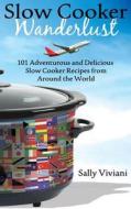 Slow Cooker Wanderlust: 101 Adventurous and Delicious Slow Cooker Recipes from Around the World di Sally Viviani edito da Visual Magic Productions