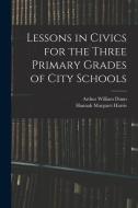 Lessons in Civics for the Three Primary Grades of City Schools di Arthur William Dunn, Hannah Margaret Harris edito da LEGARE STREET PR
