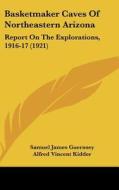 Basketmaker Caves of Northeastern Arizona: Report on the Explorations, 1916-17 (1921) di Samuel James Guernsey, Alfred Vincent Kidder edito da Kessinger Publishing