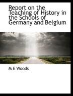 Report on the Teaching of History in the Schools of Germany and Belgium di M E Woods edito da BiblioLife