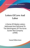 Letters of Love and Labor: A Series of Weekly Letters Addressed and Delivered to the Workingmen of the Acme Sucker Rod Company (1900) di Samuel Milton Jones edito da Kessinger Publishing