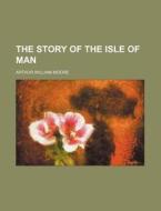 The Story Of The Isle Of Man di Arthur William Moore edito da General Books Llc