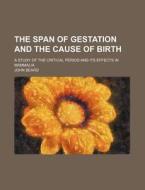 The Span of Gestation and the Cause of Birth; A Study of the Critical Period and Its Effects in Mammalia di John Beard edito da Rarebooksclub.com
