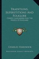Traditions, Superstitions and Folklore: Chiefly Lancashire and the North of England di Charles Hardwick edito da Kessinger Publishing