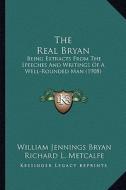 The Real Bryan: Being Extracts from the Speeches and Writings of a Well-Rounded Man (1908) di William Jennings Bryan edito da Kessinger Publishing