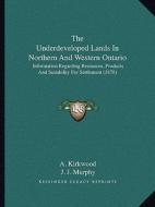 The Underdeveloped Lands in Northern and Western Ontario: Information Regarding Resources, Products and Suitability for Settlement (1878) di A. Kirkwood, J. J. Murphy edito da Kessinger Publishing