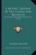 A Modest Defense of the Clergy and Religious: In a Discourse Directed to R. C. (1714) di Thomas Hunter edito da Kessinger Publishing