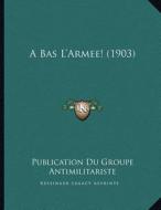 A Bas L'Armee! (1903) di Publication Du Groupe Antimilitariste edito da Kessinger Publishing
