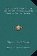 Secret Symbolism of the Points of the Compass in Francis Bacon's Works di Natalie Rice Clark edito da Kessinger Publishing
