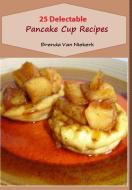 25 Delectable Pancake Cup Recipes di Brenda Van Niekerk edito da Lulu.com