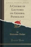 A Course Of Lectures On General Pathology (classic Reprint) di Unknown Author edito da Forgotten Books