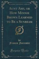 Aunt Amy, Or How Minnie Brown Learned To Be A Sunbeam (classic Reprint) di Francis Forrester edito da Forgotten Books