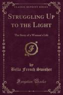 Struggling Up To The Light di Bella French Swisher edito da Forgotten Books