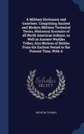 A Military Dictionary And Gazetteer. Comprising Ancient And Modern Military Technical Terms, Historical Accounts Of All North American Indians, As Wel di Thomas Wilhelm edito da Sagwan Press