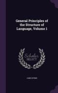 General Principles Of The Structure Of Language, Volume 1 di James Byrne edito da Palala Press
