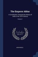 The Emperor Akbar: A Contribution Toward di ANONYMOUS edito da Lightning Source Uk Ltd