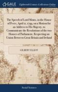 The Speech Of Lord Minto, In The House Of Peers, April 11, 1799, On A Motion For An Address To His Majesty, To Communicate The Resolutions Of The Two  di Gilbert Elliot edito da Gale Ecco, Print Editions