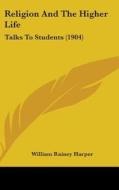 Religion and the Higher Life: Talks to Students (1904) di William Rainey Harper edito da Kessinger Publishing