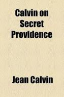 Calvin On Secret Providence di Jean Calvin edito da General Books Llc
