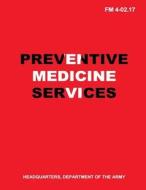 Preventive Medicine Services (FM 4-02.17) di Department Of the Army edito da Createspace