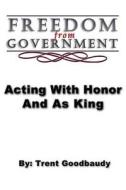 Freedom from Government; Acting with Honor and as King di Trent Goodbaudy edito da Createspace