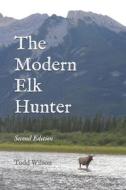 The Modern Elk Hunter: A Contemporary Guide to Planning a Western Hunt di Todd C. Wilson edito da Createspace Independent Publishing Platform