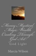 Money Mystical Magic Wealth Creating Through God Art: God Light di Marcia Wilson edito da Createspace