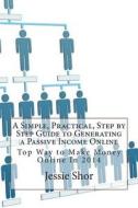 A Simple, Practical, Step by Step Guide to Generating a Passive Income Online: Top Way to Make Money Online in 2014 di Jessie E. Shor edito da Createspace