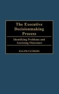 The Executive Decisionmaking Process di Ralph Sanders edito da Quorum Books
