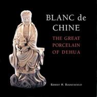 Blanc de Chine: The Great Porcelain of Dehua di Robert H. Blumenfield edito da Ten Speed Press