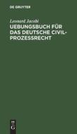 Uebungsbuch für das deutsche Civilprozessrecht di Leonard Jacobi edito da De Gruyter