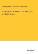 Extracts from the Letters of Elizabeth, Lucy, and Judith Ussher di Elizabeth Ussher, Lucy Ussher, Judith Ussher edito da Anatiposi Verlag
