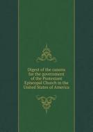 Digest Of The Canons For The Government Of The Protestant Episcopal Church In The United States Of America di Episcopal Church edito da Book On Demand Ltd.