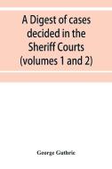 A digest of cases decided in the Sheriff Courts of Scotlan prior to 31st December, 1904, and reported in the Sheriff Cou di George Guthrie edito da Alpha Editions