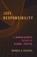 Just Responsibility: A Human Rights Theory of Global Justice di Brooke A. Ackerly edito da OXFORD UNIV PR