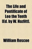 The Life And Pontificate Of Leo The Tenth [ed. By W. Hazlitt]. di William Roscoe edito da General Books Llc