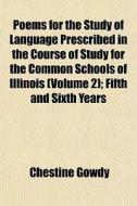 Poems For The Study Of Language Prescribed In The Course Of Study For The Common Schools Of Illinois (volume 2); Fifth And Sixth Years di Chestine Gowdy edito da General Books Llc