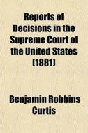 Reports Of Decisions In The Supreme Court Of The United States (1881) di Benjamin Robbins Curtis, United States Supreme Court edito da General Books Llc