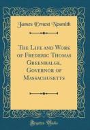 The Life and Work of Frederic Thomas Greenhalge, Governor of Massachusetts (Classic Reprint) di James Ernest Nesmith edito da Forgotten Books