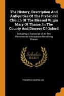 The History, Description And Antiquities Of The Prebendal Church Of The Blessed Virgin Mary Of Thame, In The County And Diocese Of Oxford di Lee Frederick George Lee edito da Franklin Classics
