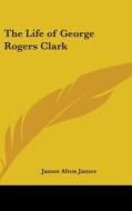 The Life Of George Rogers Clark di JAMES ALTON JAMES edito da Kessinger Publishing