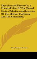 Physician And Patient Or, A Practical View Of The Mutual Duties, Relations And Interests Of The Medical Profession And The Community di Worthington Hooker edito da Kessinger Publishing Co